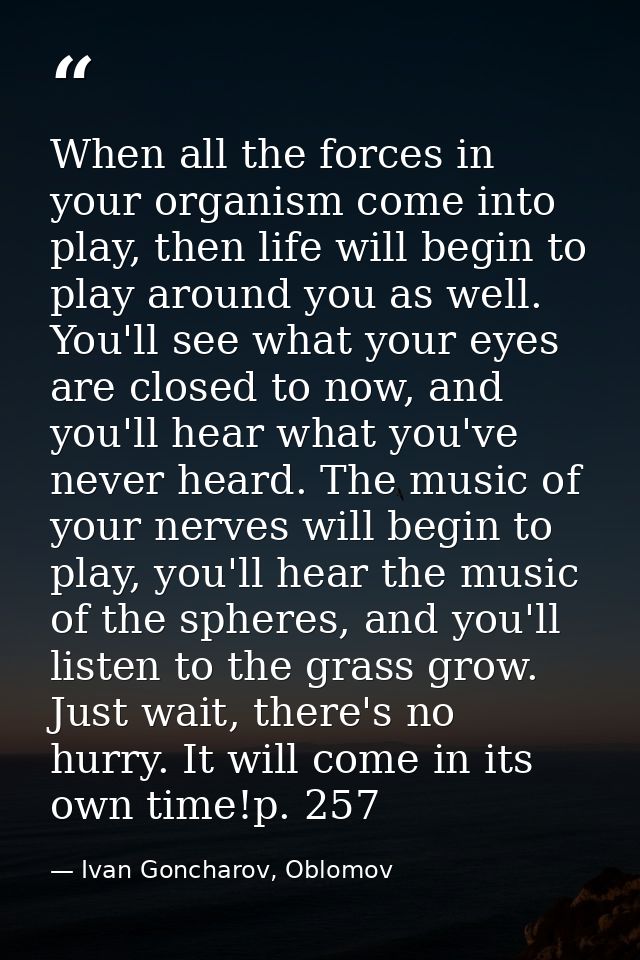 When all the forces in your organism come into play, then life will begin to play around you as well. You'll see what yo — Ivan Goncharov, Oblomov
