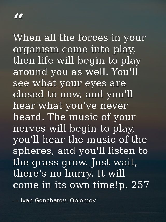 When all the forces in your organism come into play, then life will begin to play around you as well. You'll see what yo — Ivan Goncharov, Oblomov