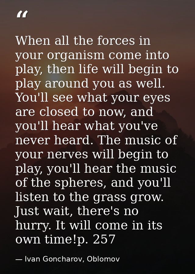When all the forces in your organism come into play, then life will begin to play around you as well. You'll see what yo — Ivan Goncharov, Oblomov