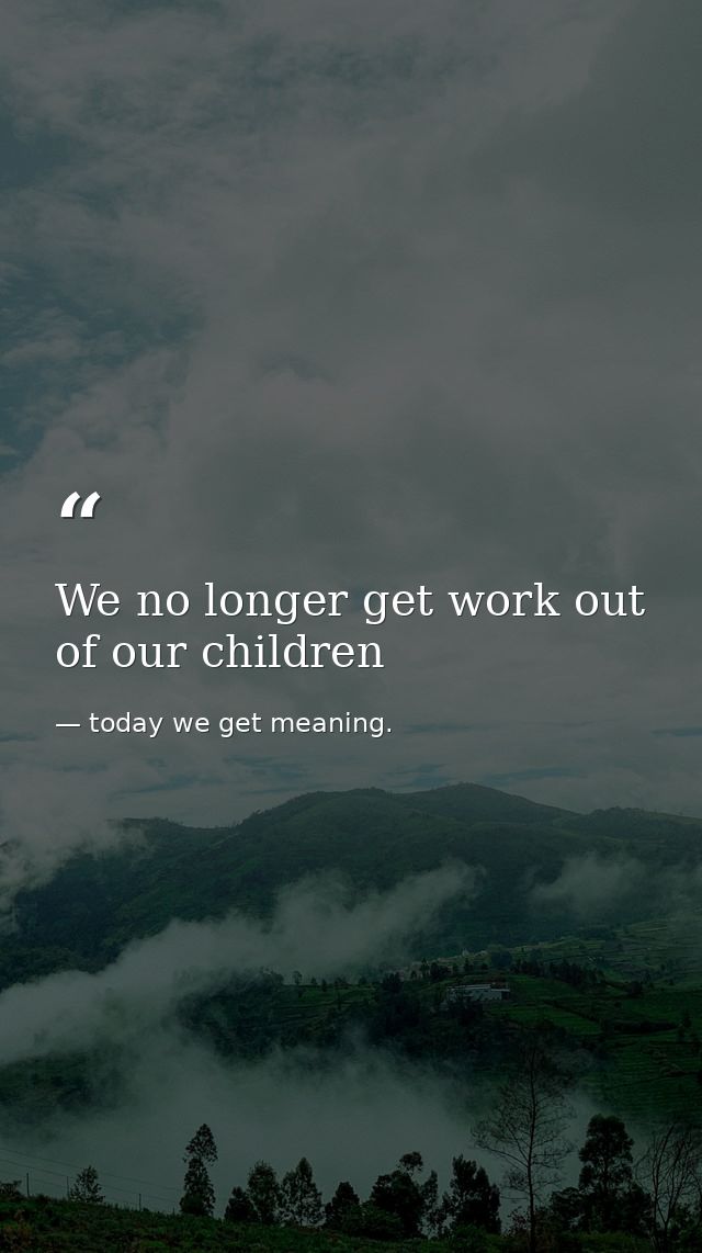 We no longer get work out of our children — today we get meaning.