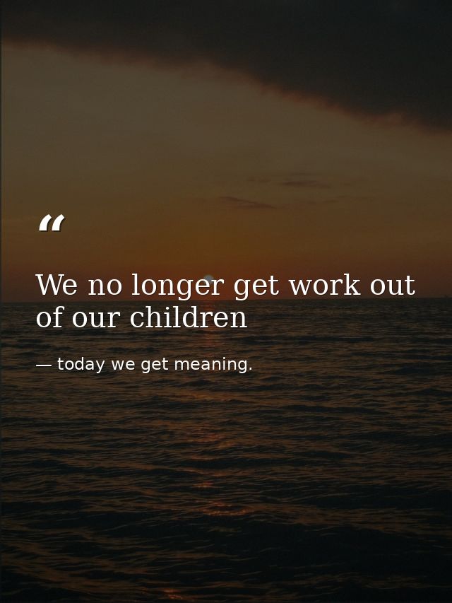 We no longer get work out of our children — today we get meaning.