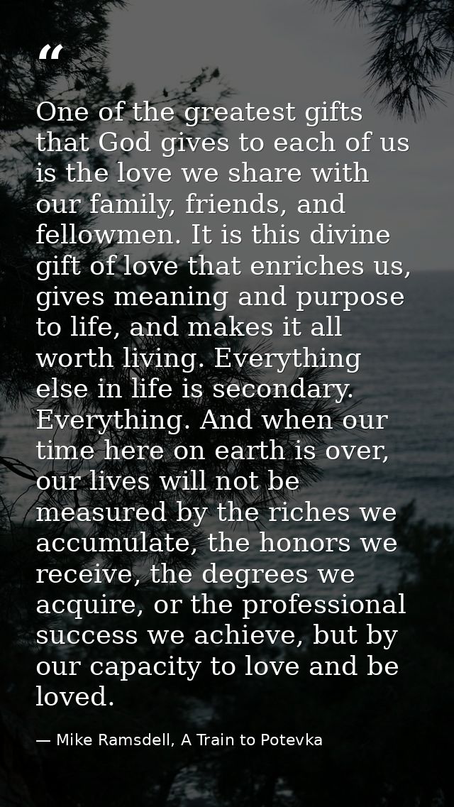 One of the greatest gifts that God gives to each of us is the love we share with our family, friends, and fellowmen. It  — Mike Ramsdell, A Train to Potevka