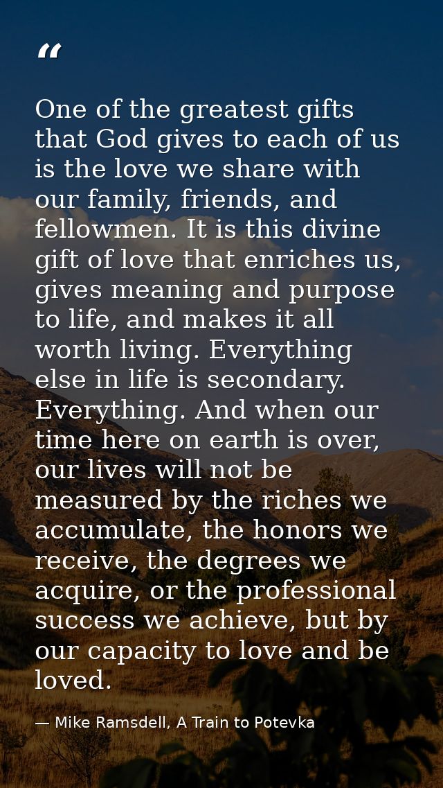 One of the greatest gifts that God gives to each of us is the love we share with our family, friends, and fellowmen. It  — Mike Ramsdell, A Train to Potevka