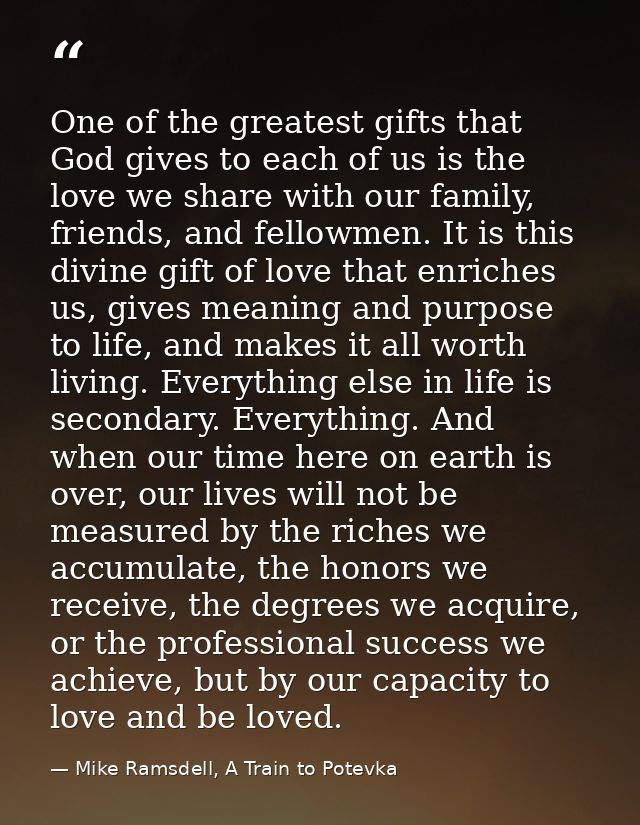 One of the greatest gifts that God gives to each of us is the love we share with our family, friends, and fellowmen. It  — Mike Ramsdell, A Train to Potevka