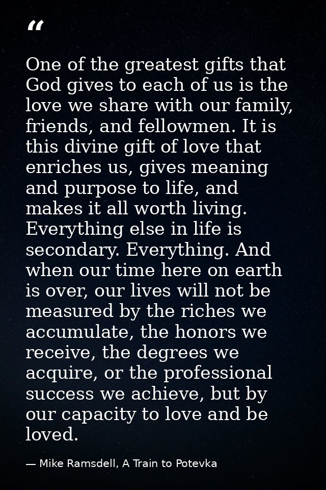 One of the greatest gifts that God gives to each of us is the love we share with our family, friends, and fellowmen. It  — Mike Ramsdell, A Train to Potevka