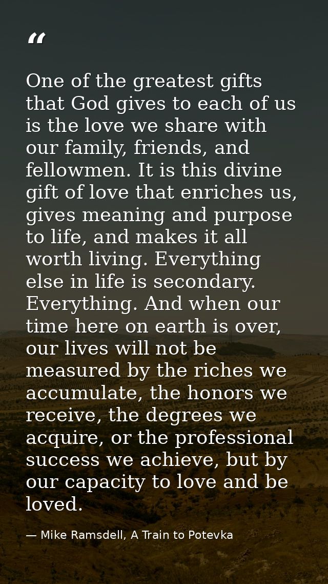 One of the greatest gifts that God gives to each of us is the love we share with our family, friends, and fellowmen. It  — Mike Ramsdell, A Train to Potevka
