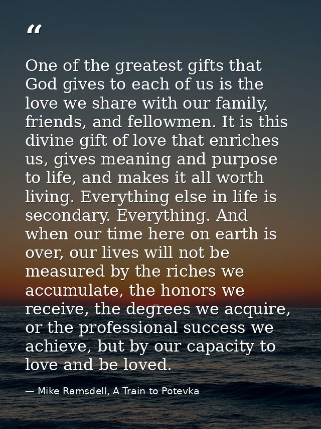 One of the greatest gifts that God gives to each of us is the love we share with our family, friends, and fellowmen. It  — Mike Ramsdell, A Train to Potevka