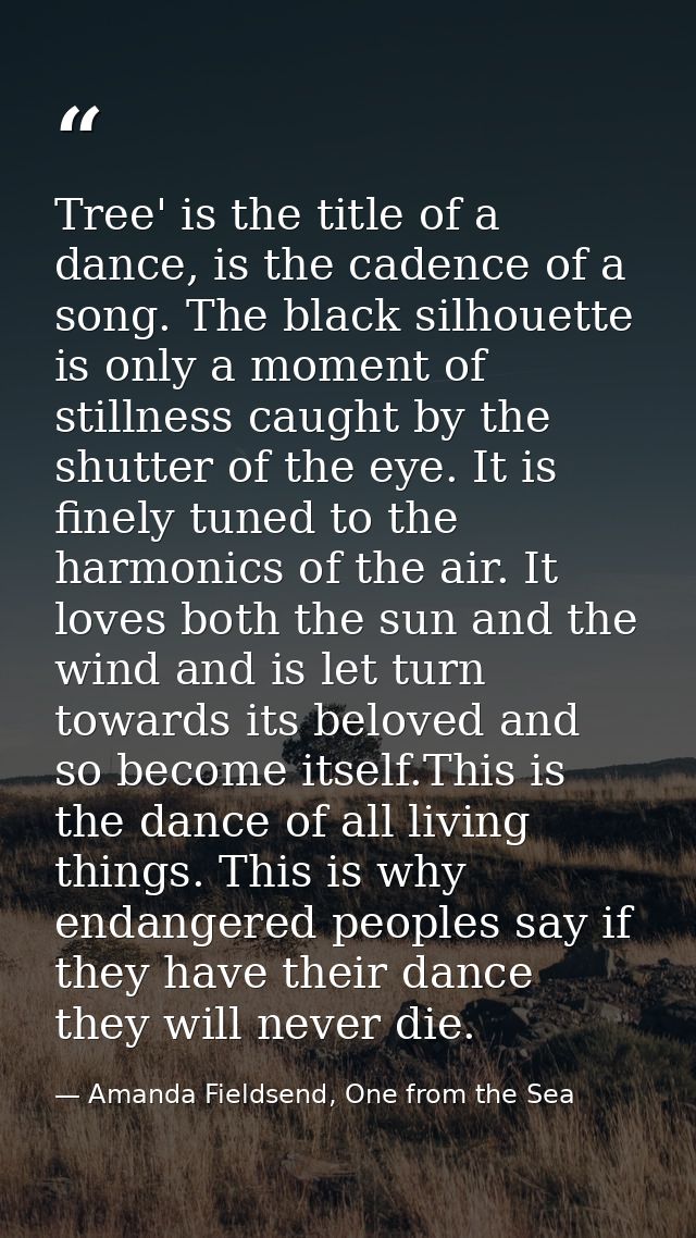Tree' is the title of a dance, is the cadence of a song. The black silhouette is only a moment of stillness caught by th — Amanda Fieldsend, One from the Sea