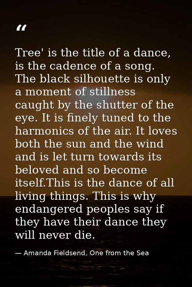 Tree' is the title of a dance, is the cadence of a song. The black silhouette is only a moment of stillness caught by th — Amanda Fieldsend, One from the Sea