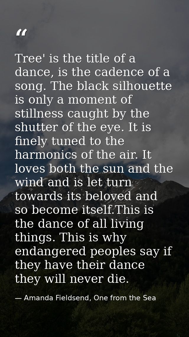 Tree' is the title of a dance, is the cadence of a song. The black silhouette is only a moment of stillness caught by th — Amanda Fieldsend, One from the Sea