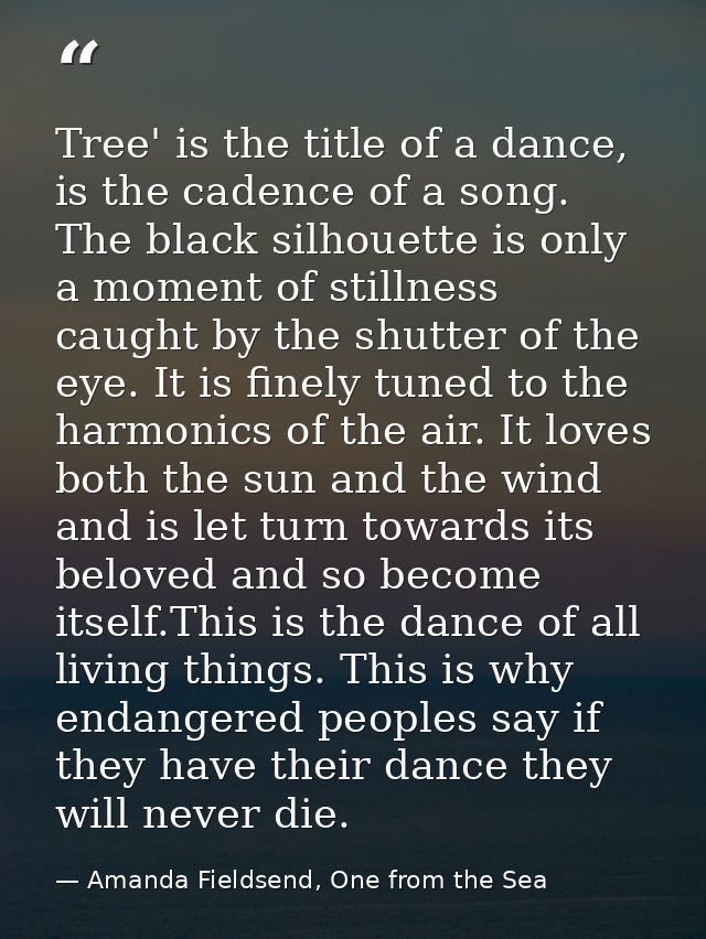 Tree' is the title of a dance, is the cadence of a song. The black silhouette is only a moment of stillness caught by th — Amanda Fieldsend, One from the Sea