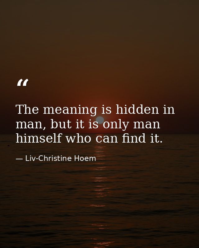 The meaning is hidden in man, but it is only man himself who can find it. — Liv-Christine Hoem