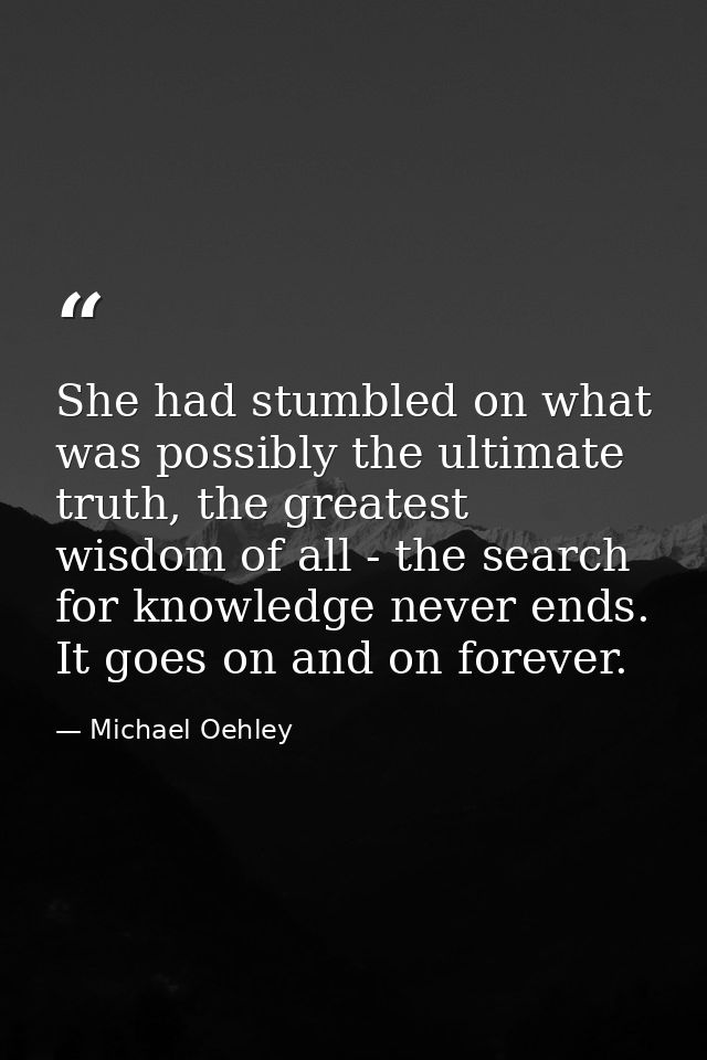 She had stumbled on what was possibly the ultimate truth, the greatest wisdom of all - the search for knowledge never en — Michael Oehley