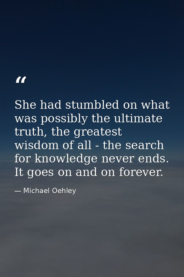 She had stumbled on what was possibly the ultimate truth, the greatest wisdom of all - the search for knowledge never en — Michael Oehley