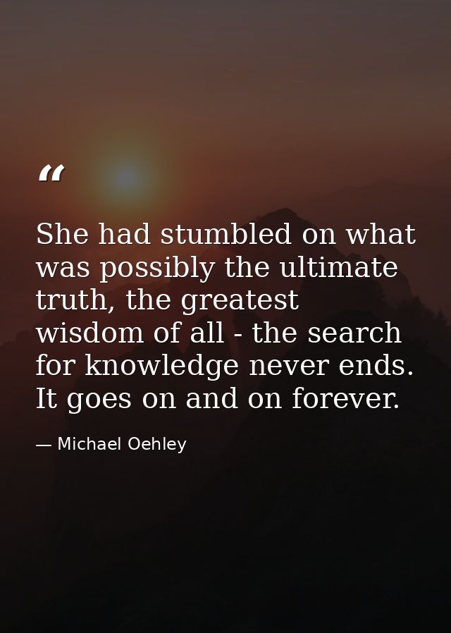She had stumbled on what was possibly the ultimate truth, the greatest wisdom of all - the search for knowledge never en — Michael Oehley