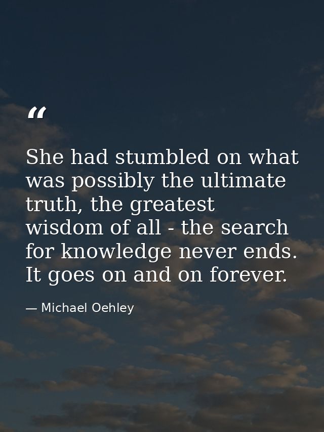 She had stumbled on what was possibly the ultimate truth, the greatest wisdom of all - the search for knowledge never en — Michael Oehley