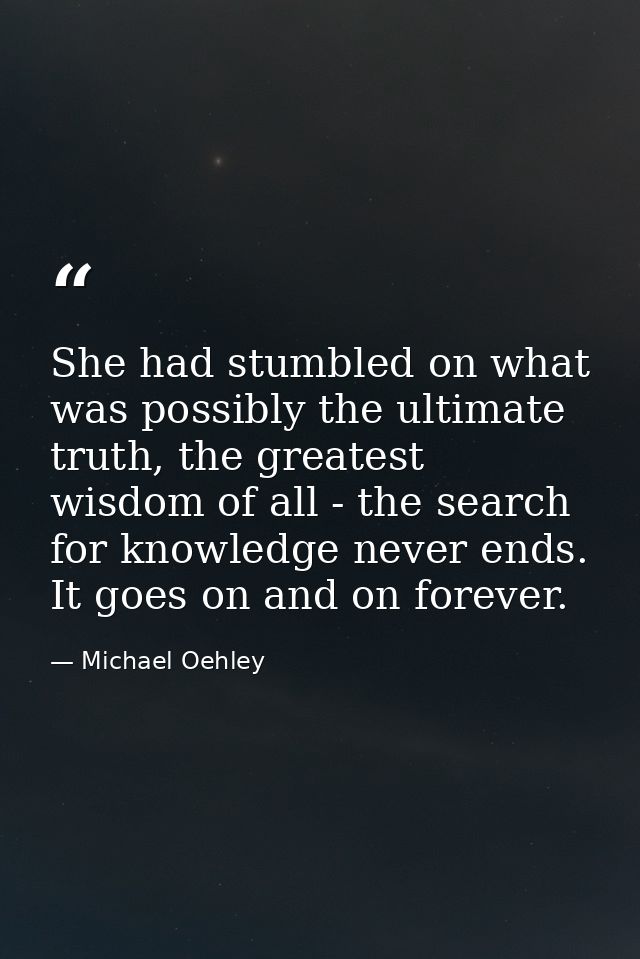 She had stumbled on what was possibly the ultimate truth, the greatest wisdom of all - the search for knowledge never en — Michael Oehley