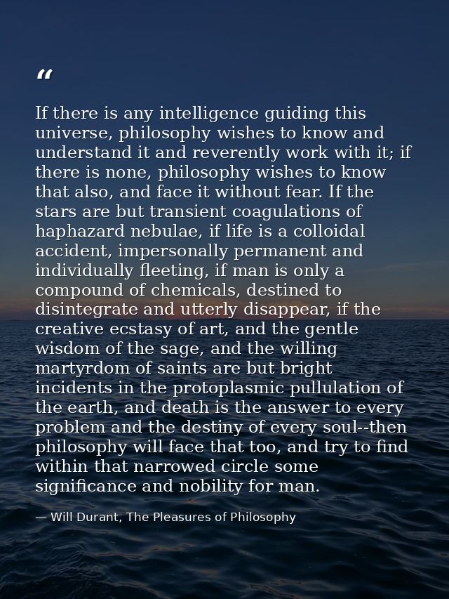 If there is any intelligence guiding this universe, philosophy wishes to know and understand it and reverently work with — Will Durant, The Pleasures of Philosophy