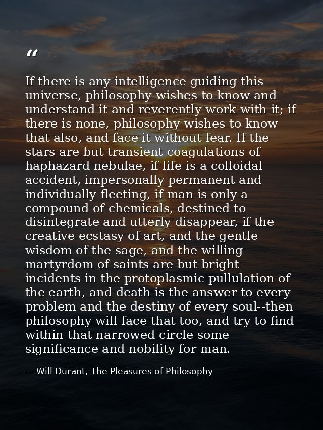 If there is any intelligence guiding this universe, philosophy wishes to know and understand it and reverently work with — Will Durant, The Pleasures of Philosophy