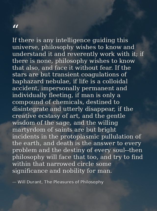 If there is any intelligence guiding this universe, philosophy wishes to know and understand it and reverently work with — Will Durant, The Pleasures of Philosophy