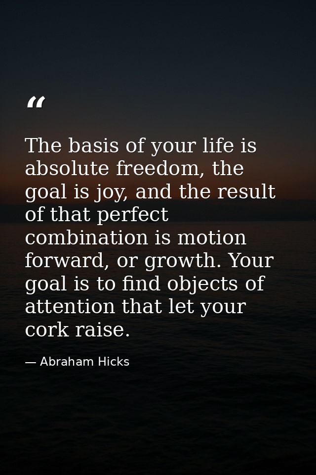 The basis of your life is absolute freedom, the goal is joy, and the result of that perfect combination is motion forwar — Abraham Hicks