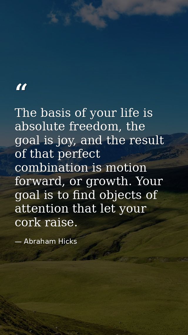 The basis of your life is absolute freedom, the goal is joy, and the result of that perfect combination is motion forwar — Abraham Hicks