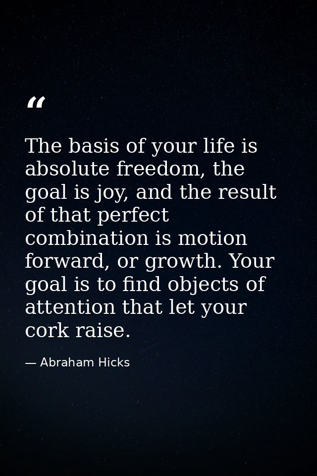 The basis of your life is absolute freedom, the goal is joy, and the result of that perfect combination is motion forwar — Abraham Hicks