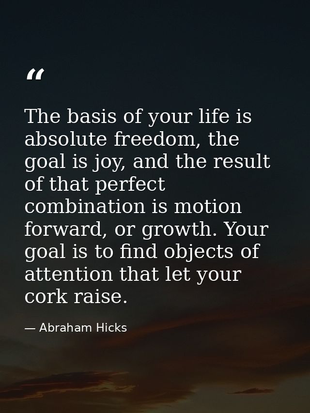 The basis of your life is absolute freedom, the goal is joy, and the result of that perfect combination is motion forwar — Abraham Hicks