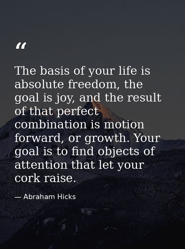 The basis of your life is absolute freedom, the goal is joy, and the result of that perfect combination is motion forwar — Abraham Hicks