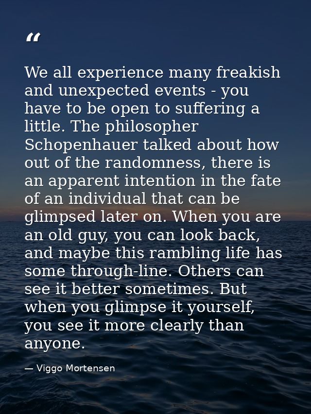 We all experience many freakish and unexpected events - you have to be open to suffering a little. The philosopher Schop — Viggo Mortensen
