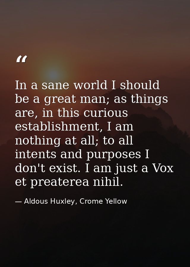 In a sane world I should be a great man; as things are, in this curious establishment, I am nothing at all; to all inten — Aldous Huxley, Crome Yellow