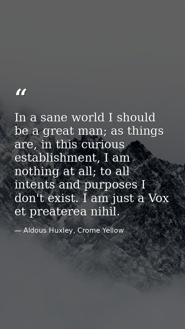 In a sane world I should be a great man; as things are, in this curious establishment, I am nothing at all; to all inten — Aldous Huxley, Crome Yellow