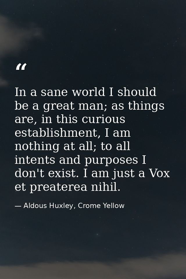 In a sane world I should be a great man; as things are, in this curious establishment, I am nothing at all; to all inten — Aldous Huxley, Crome Yellow