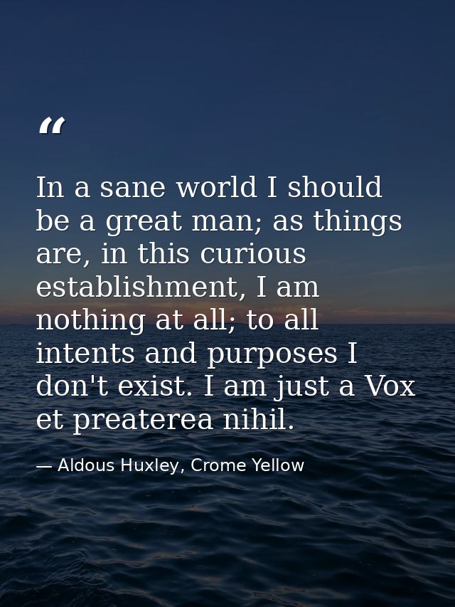In a sane world I should be a great man; as things are, in this curious establishment, I am nothing at all; to all inten — Aldous Huxley, Crome Yellow