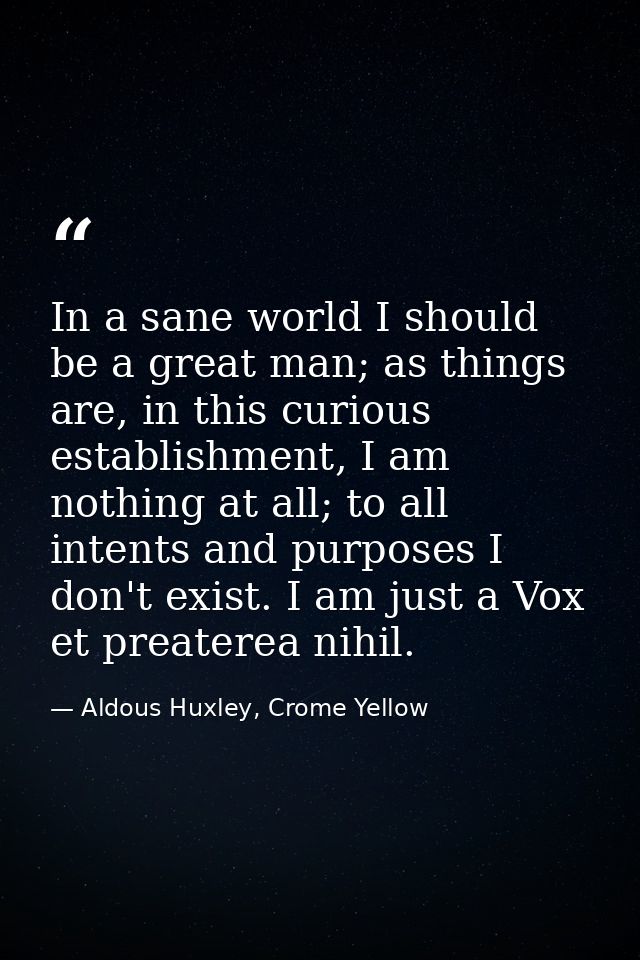 In a sane world I should be a great man; as things are, in this curious establishment, I am nothing at all; to all inten — Aldous Huxley, Crome Yellow