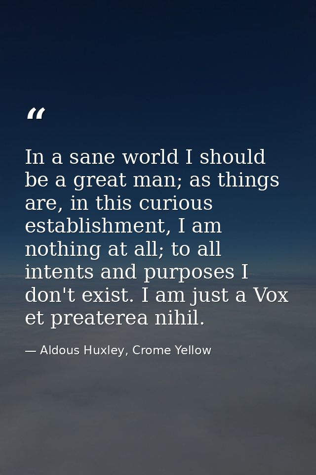 In a sane world I should be a great man; as things are, in this curious establishment, I am nothing at all; to all inten — Aldous Huxley, Crome Yellow