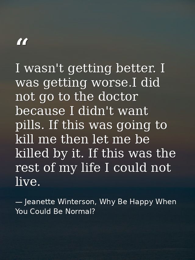 I wasn't getting better. I was getting worse.I did not go to the doctor because I didn't want pills. If this was going t — Jeanette Winterson, Why Be Happy When You Could Be Normal?
