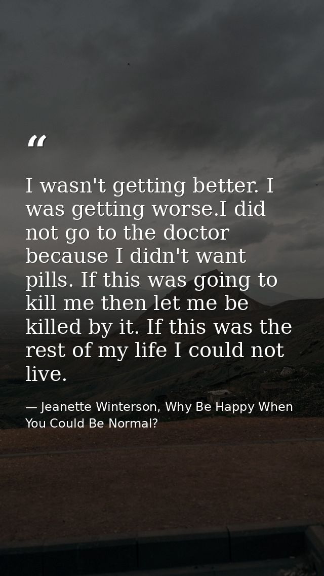 I wasn't getting better. I was getting worse.I did not go to the doctor because I didn't want pills. If this was going t — Jeanette Winterson, Why Be Happy When You Could Be Normal?