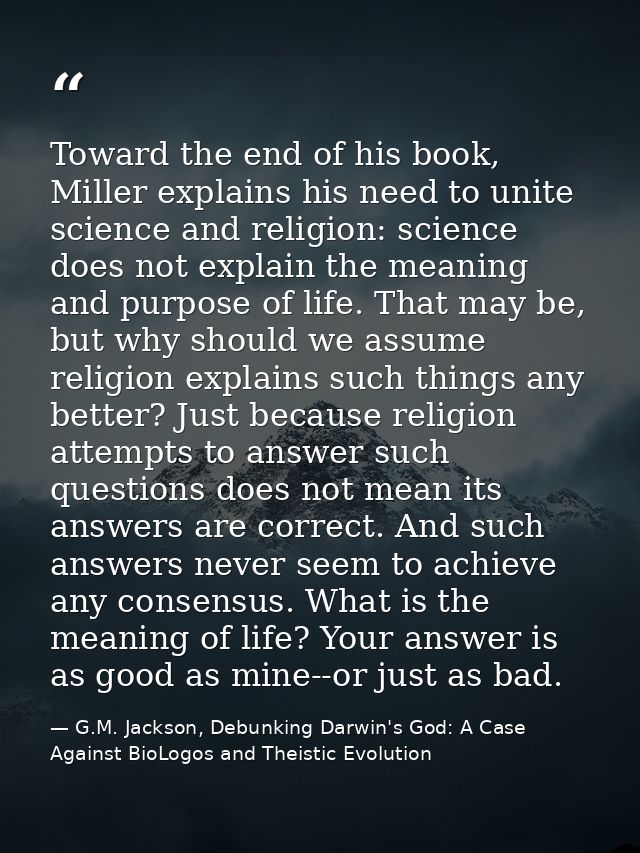 Toward the end of his book, Miller explains his need to unite science and religion: science does not explain the meaning — G.M. Jackson, Debunking Darwin's God: A Case Against BioLogos and Theistic Evolution