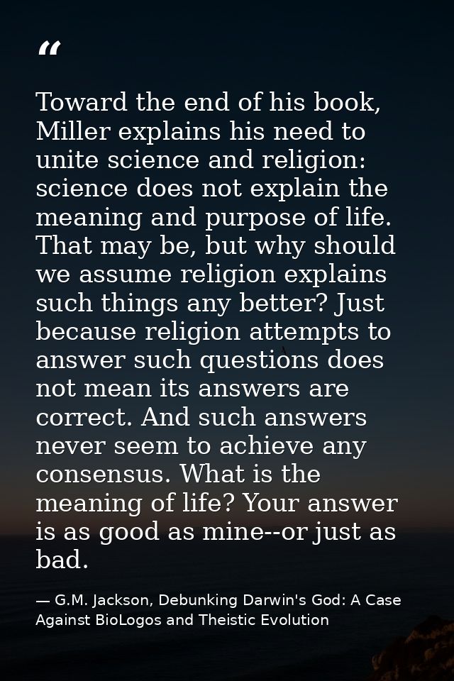 Toward the end of his book, Miller explains his need to unite science and religion: science does not explain the meaning — G.M. Jackson, Debunking Darwin's God: A Case Against BioLogos and Theistic Evolution