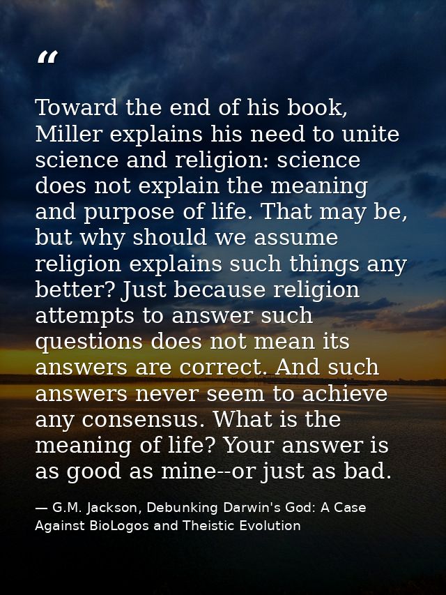 Toward the end of his book, Miller explains his need to unite science and religion: science does not explain the meaning — G.M. Jackson, Debunking Darwin's God: A Case Against BioLogos and Theistic Evolution