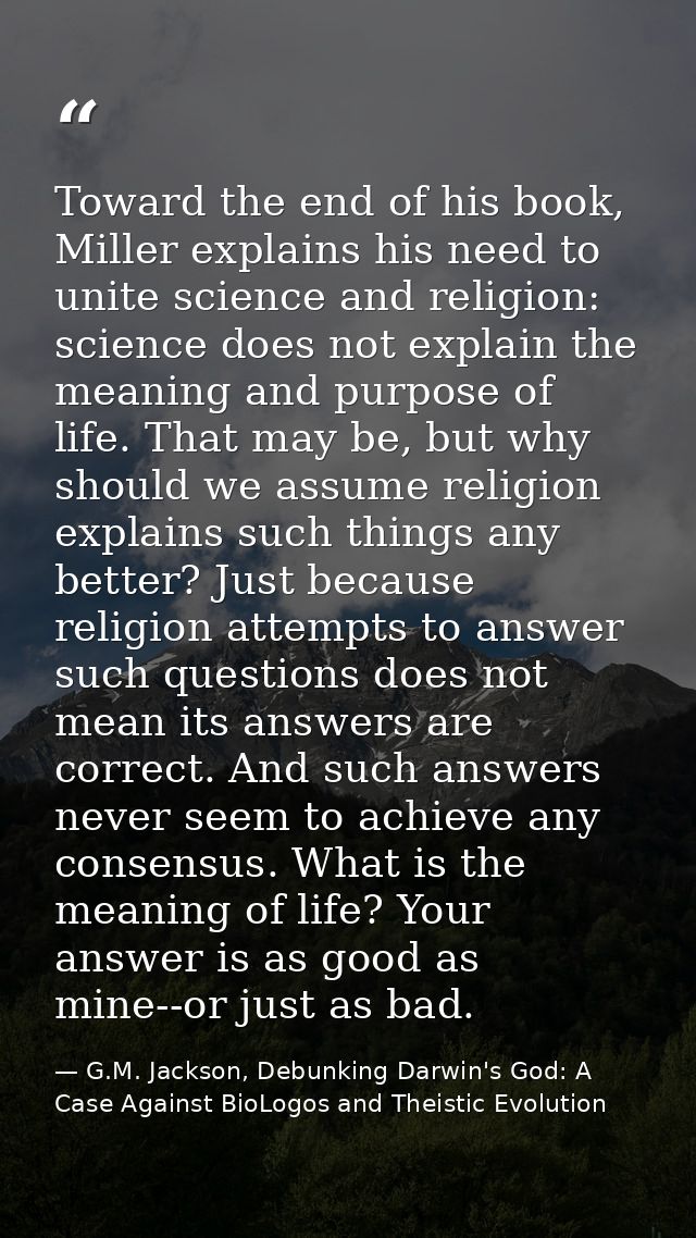 Toward the end of his book, Miller explains his need to unite science and religion: science does not explain the meaning — G.M. Jackson, Debunking Darwin's God: A Case Against BioLogos and Theistic Evolution