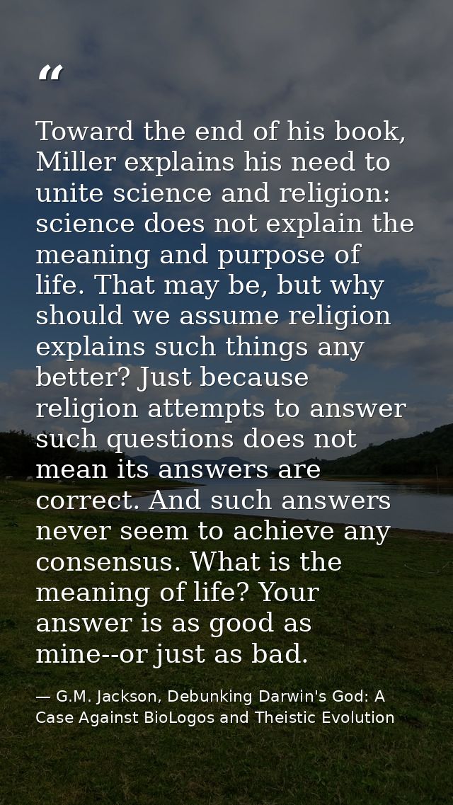 Toward the end of his book, Miller explains his need to unite science and religion: science does not explain the meaning — G.M. Jackson, Debunking Darwin's God: A Case Against BioLogos and Theistic Evolution