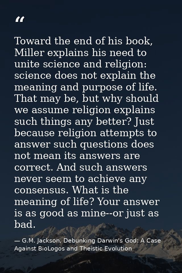 Toward the end of his book, Miller explains his need to unite science and religion: science does not explain the meaning — G.M. Jackson, Debunking Darwin's God: A Case Against BioLogos and Theistic Evolution