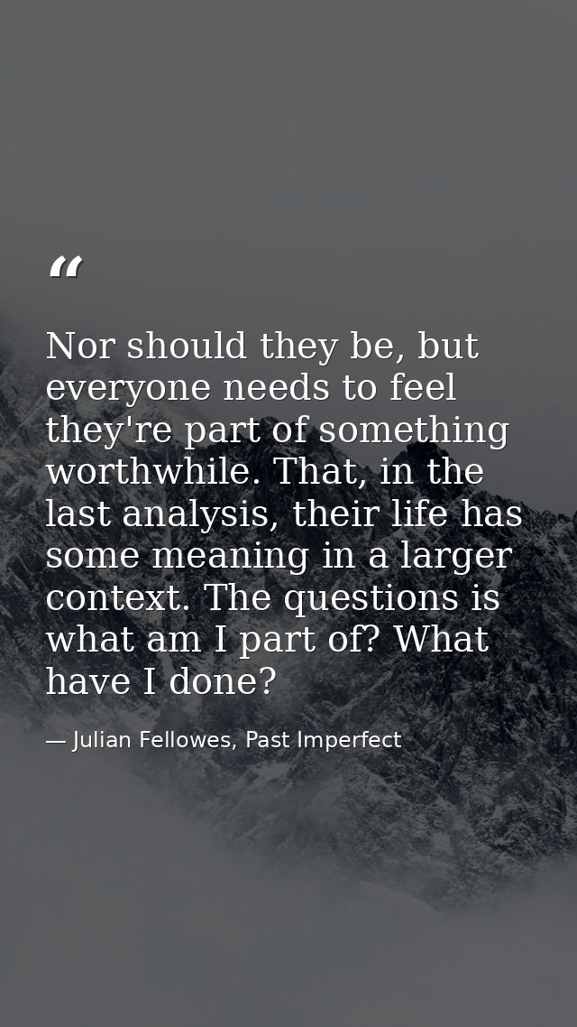 Nor should they be, but everyone needs to feel they're part of something worthwhile. That, in the last analysis, their l — Julian Fellowes, Past Imperfect