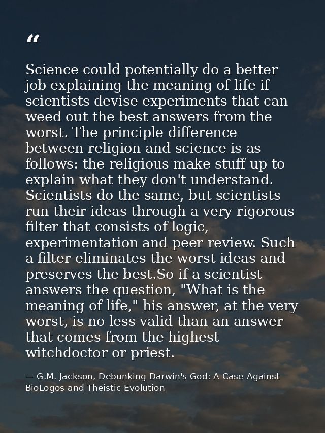 Science could potentially do a better job explaining the meaning of life if scientists devise experiments that can weed  — G.M. Jackson, Debunking Darwin's God: A Case Against BioLogos and Theistic Evolution