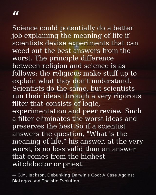 Science could potentially do a better job explaining the meaning of life if scientists devise experiments that can weed  — G.M. Jackson, Debunking Darwin's God: A Case Against BioLogos and Theistic Evolution
