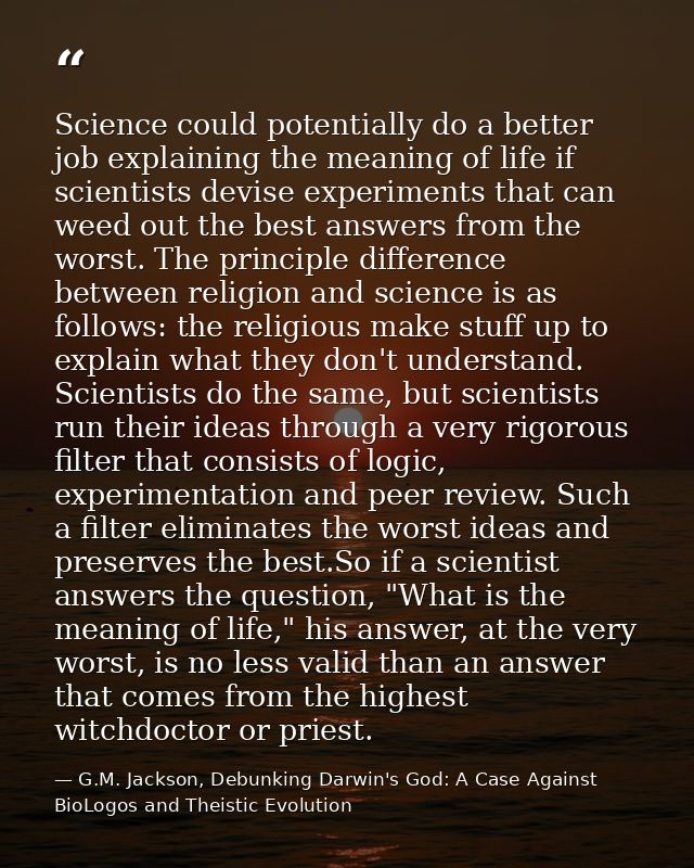 Science could potentially do a better job explaining the meaning of life if scientists devise experiments that can weed  — G.M. Jackson, Debunking Darwin's God: A Case Against BioLogos and Theistic Evolution