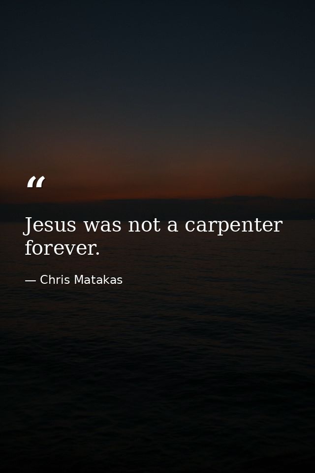 Jesus was not a carpenter forever. — Chris Matakas