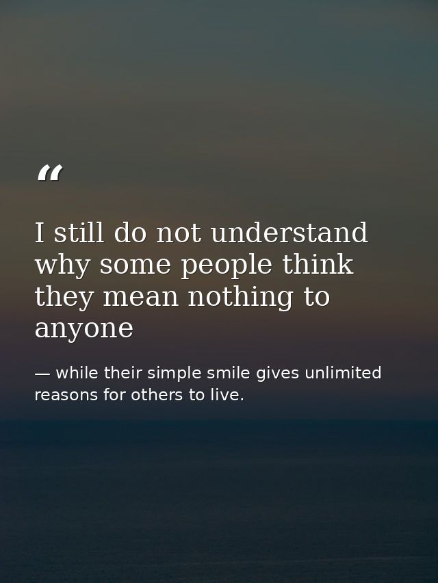 I still do not understand why some people think they mean nothing to anyone — while their simple smile gives unlimited reasons for others to live.
